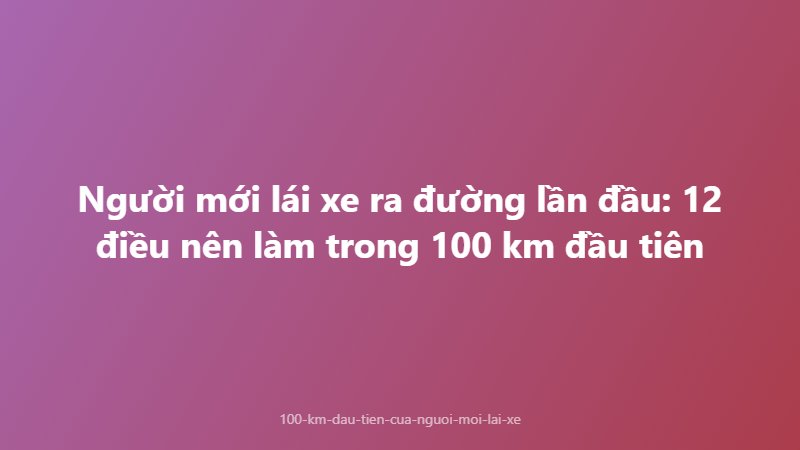 Người mới lái xe ra đường lần đầu: 12 điều nên làm trong 100 km đầu tiên