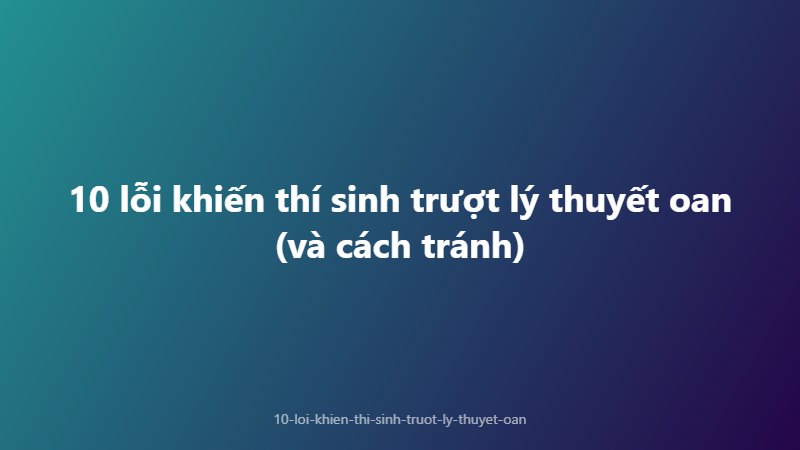 10 lỗi khiến thí sinh trượt lý thuyết oan (và cách tránh)