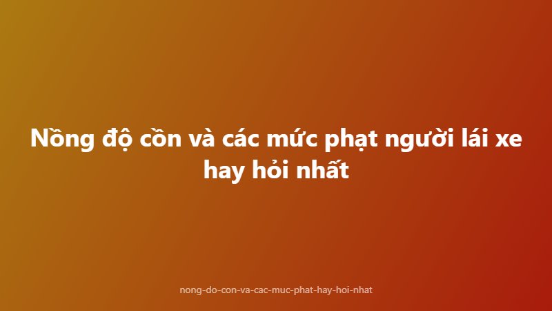 Nồng độ cồn và các mức phạt người lái xe hay hỏi nhất